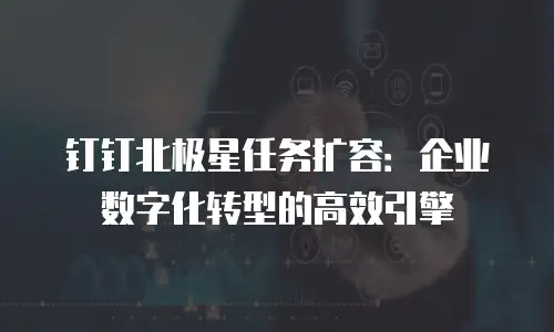 钉钉北极星任务扩容：企业数字化转型的高效引擎