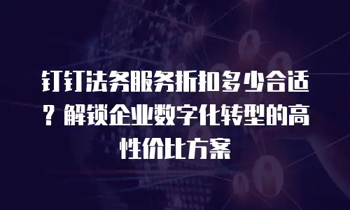 钉钉法务服务折扣多少合适？解锁企业数字化转型的高性价比方案