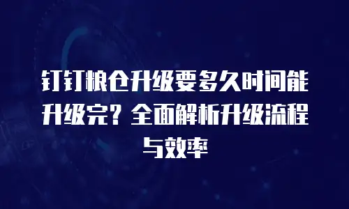 钉钉粮仓升级要多久时间能升级完？全面解析升级流程与效率