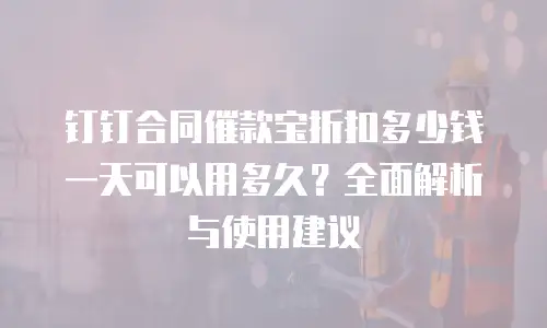 钉钉合同催款宝折扣多少钱一天可以用多久？全面解析与使用建议