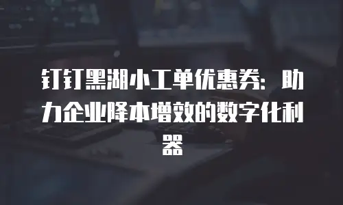 钉钉黑湖小工单优惠券：助力企业降本增效的数字化利器