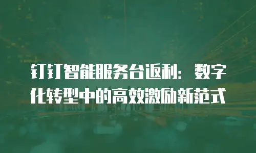 钉钉智能服务台返利：数字化转型中的高效激励新范式