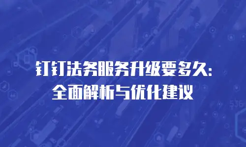 钉钉法务服务升级要多久：全面解析与优化建议