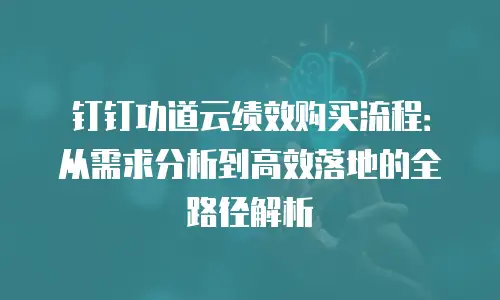 钉钉功道云绩效购买流程：从需求分析到高效落地的全路径解析