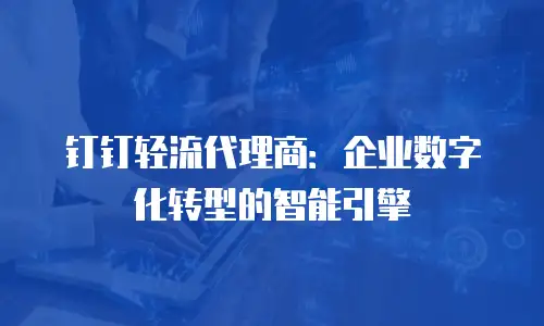 钉钉轻流代理商：企业数字化转型的智能引擎
