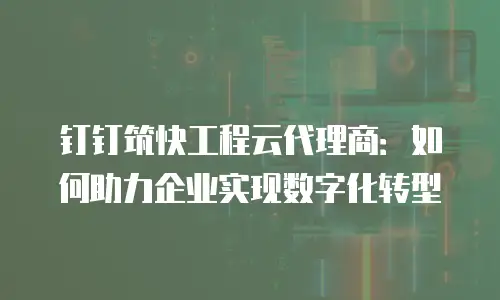 钉钉筑快工程云代理商：如何助力企业实现数字化转型