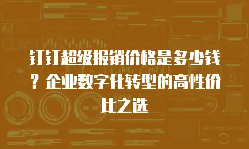钉钉超级报销价格是多少钱？企业数字化转型的高性价比之选