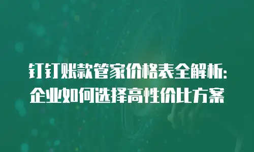 钉钉账款管家价格表全解析：企业如何选择高性价比方案