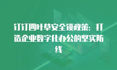 钉钉四叶草安全锁政策：打造企业数字化办公的坚实防线