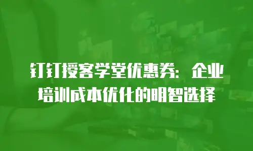钉钉授客学堂优惠券：企业培训成本优化的明智选择