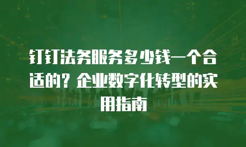 钉钉法务服务多少钱一个合适的？企业数字化转型的实用指南