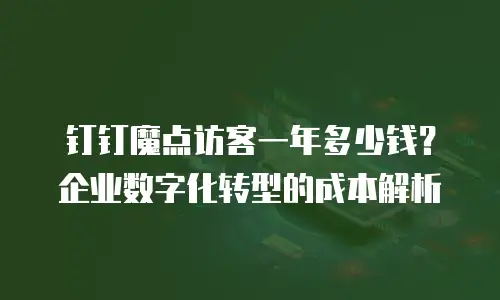 钉钉魔点访客一年多少钱？企业数字化转型的成本解析