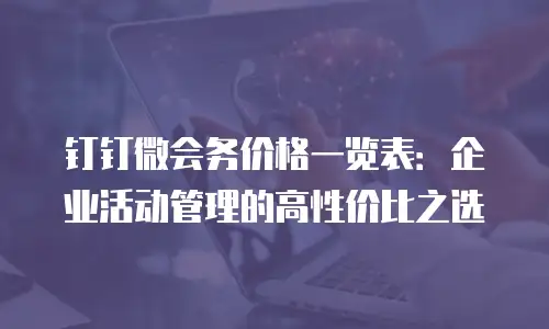 钉钉微会务价格一览表：企业活动管理的高性价比之选