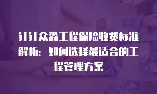钉钉众淼工程保险收费标准解析：如何选择最适合的工程管理方案