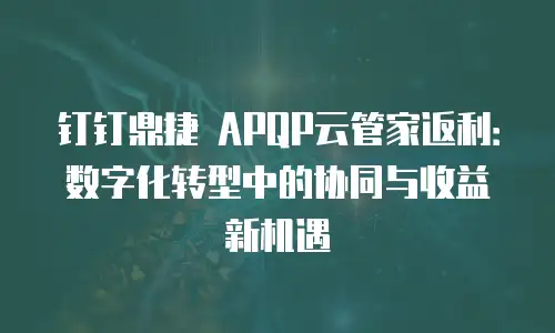 钉钉鼎捷 APQP云管家返利：数字化转型中的协同与收益新机遇