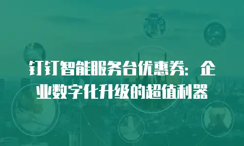 钉钉智能服务台优惠券：企业数字化升级的超值利器