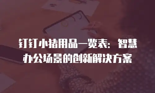 钉钉小猪用品一览表：智慧办公场景的创新解决方案
