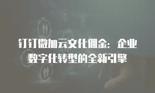 钉钉微加云文化佣金：企业数字化转型的全新引擎