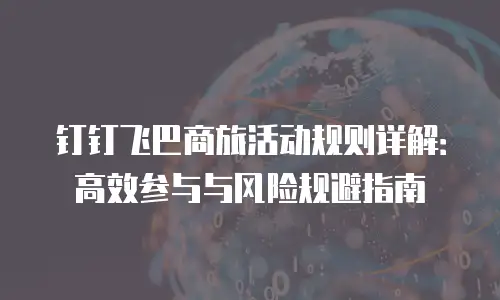 钉钉飞巴商旅活动规则详解：高效参与与风险规避指南