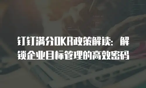钉钉满分OKR政策解读：解锁企业目标管理的高效密码