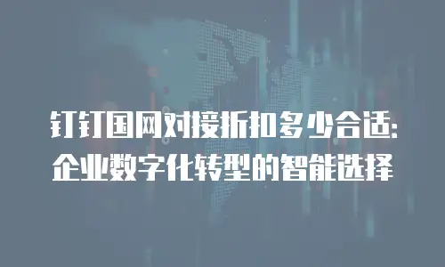 钉钉国网对接折扣多少合适：企业数字化转型的智能选择