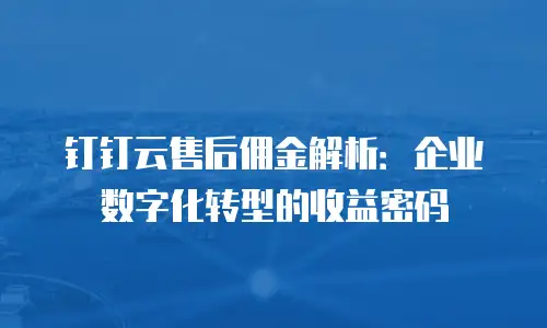 钉钉云售后佣金解析：企业数字化转型的收益密码