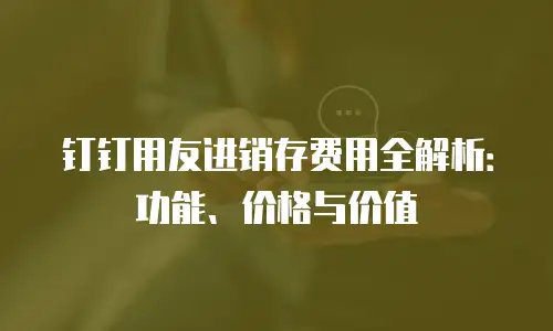 钉钉用友进销存费用全解析：功能、价格与价值