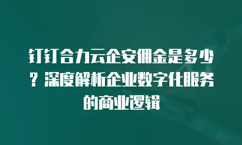 钉钉合力云企安佣金是多少？深度解析企业数字化服务的商业逻辑