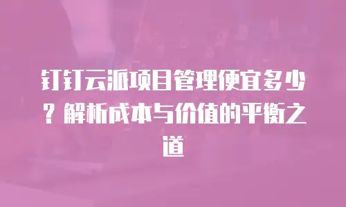 钉钉云派项目管理便宜多少？解析成本与价值的平衡之道