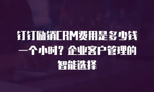 钉钉励销CRM费用是多少钱一个小时？企业客户管理的智能选择