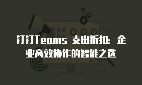 钉钉Teams 支出折扣：企业高效协作的智能之选