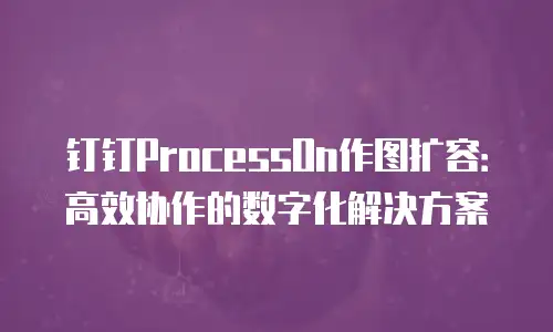 钉钉ProcessOn作图扩容：高效协作的数字化解决方案