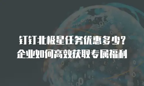 钉钉北极星任务优惠多少？企业如何高效获取专属福利