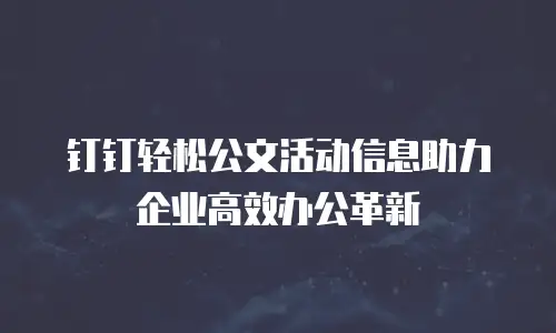 钉钉轻松公文活动信息助力企业高效办公革新