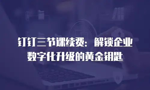 钉钉三节课续费：解锁企业数字化升级的黄金钥匙