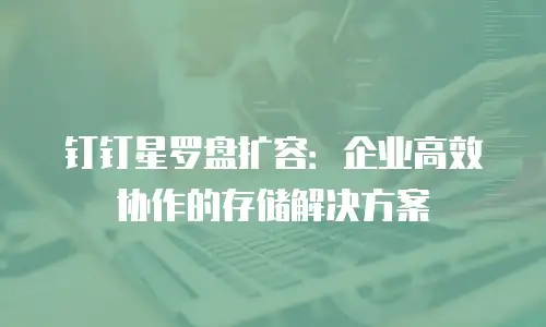 钉钉星罗盘扩容：企业高效协作的存储解决方案