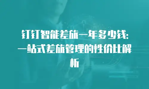 钉钉智能差旅一年多少钱：一站式差旅管理的性价比解析