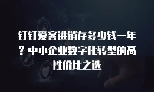 钉钉爱客进销存多少钱一年？中小企业数字化转型的高性价比之选