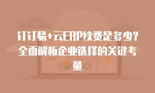 钉钉易+云ERP续费是多少？全面解析企业选择的关键考量