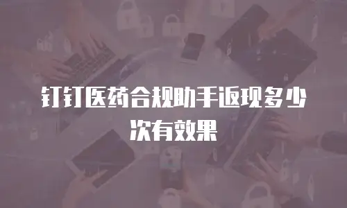 钉钉医药合规助手返现多少次有效果
