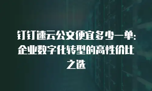 钉钉速云公文便宜多少一单：企业数字化转型的高性价比之选