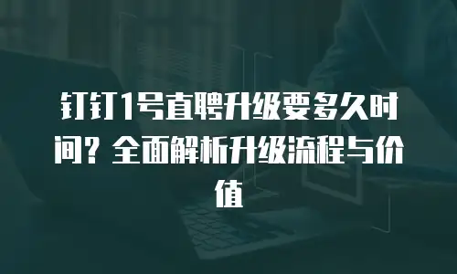 钉钉1号直聘升级要多久时间？全面解析升级流程与价值