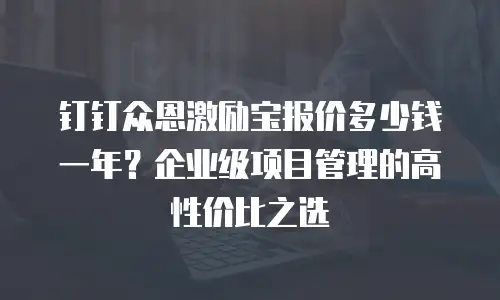 钉钉众恩激励宝报价多少钱一年？企业级项目管理的高性价比之选