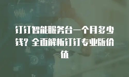 钉钉智能服务台一个月多少钱？全面解析钉钉专业版价值