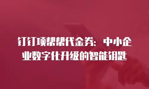 钉钉项帮帮代金券：中小企业数字化升级的智能钥匙