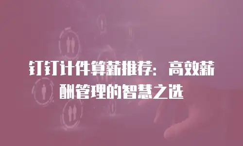 钉钉计件算薪推荐：高效薪酬管理的智慧之选