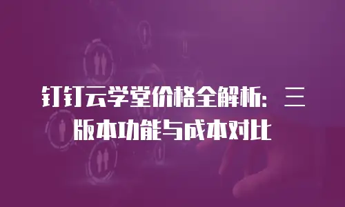 钉钉云学堂价格全解析：三版本功能与成本对比