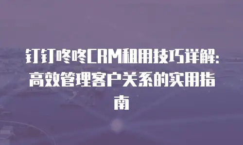 钉钉咚咚CRM租用技巧详解：高效管理客户关系的实用指南