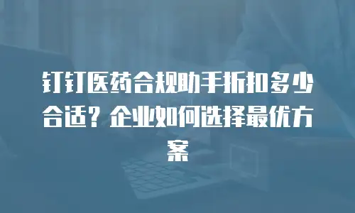 钉钉医药合规助手折扣多少合适？企业如何选择最优方案
