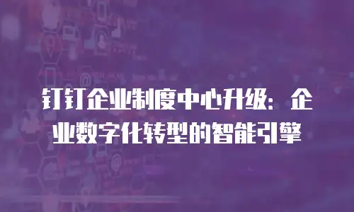 钉钉企业制度中心升级：企业数字化转型的智能引擎